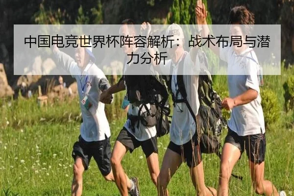 中国电竞世界杯阵容解析：战术布局与潜力分析